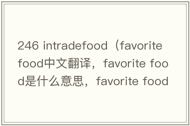 246 intradefood（favorite food中文翻譯，favorite food是什么意思，favorite food發(fā)音、用法及例句）