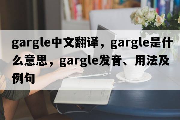 gargle中文翻譯，gargle是什么意思，gargle發(fā)音、用法及例句