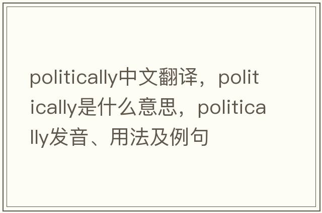 politically中文翻譯，politically是什么意思，politically發(fā)音、用法及例句