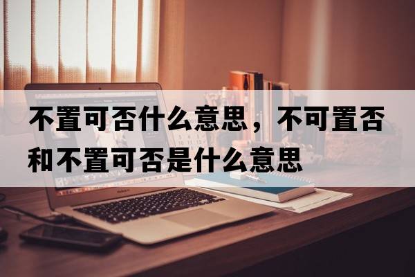 不置可否什么意思，不可置否和不置可否是什么意思