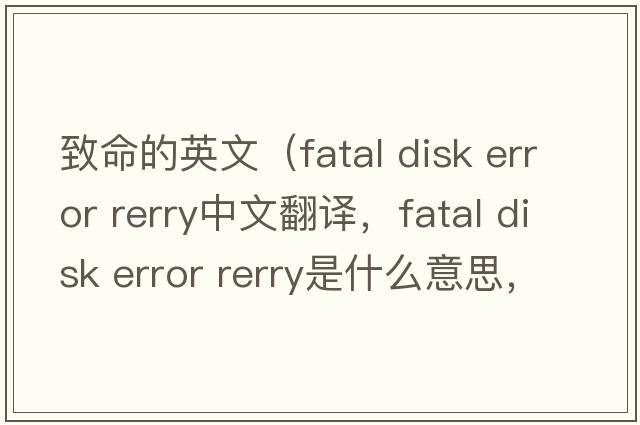 致命的英文（fatal disk error rerry中文翻譯，fatal disk error rerry是什么意思，fatal disk error rerry發(fā)音、用法及例句）