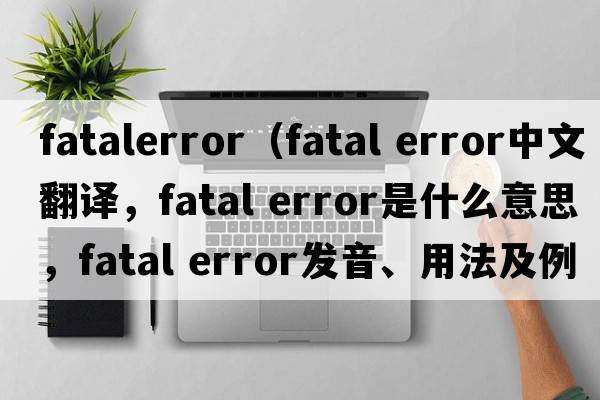 fatalerror（fatal error中文翻譯，fatal error是什么意思，fatal error發(fā)音、用法及例句）