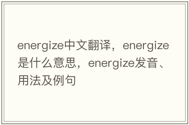 energize中文翻譯，energize是什么意思，energize發(fā)音、用法及例句