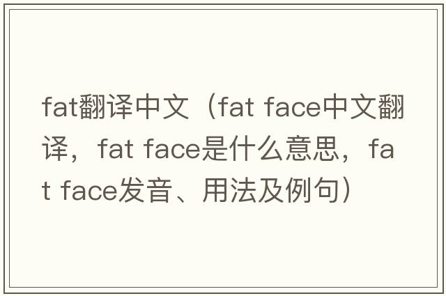 fat翻譯中文（fat face中文翻譯，fat face是什么意思，fat face發(fā)音、用法及例句）