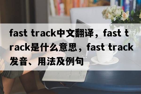 fast track中文翻譯，fast track是什么意思，fast track發(fā)音、用法及例句