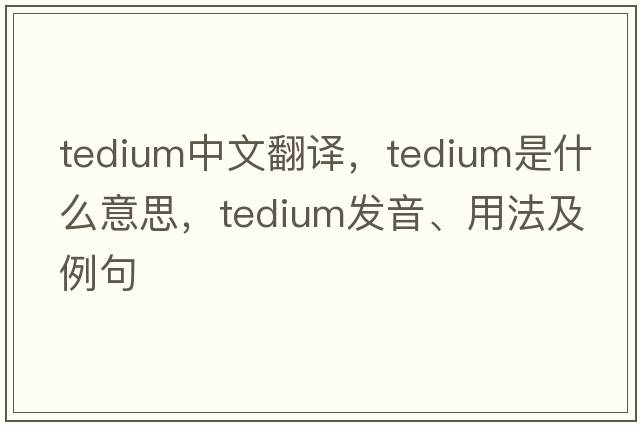 tedium中文翻譯，tedium是什么意思，tedium發(fā)音、用法及例句