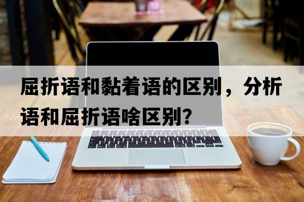 屈折語和黏著語的區(qū)別，分析語和屈折語啥區(qū)別？