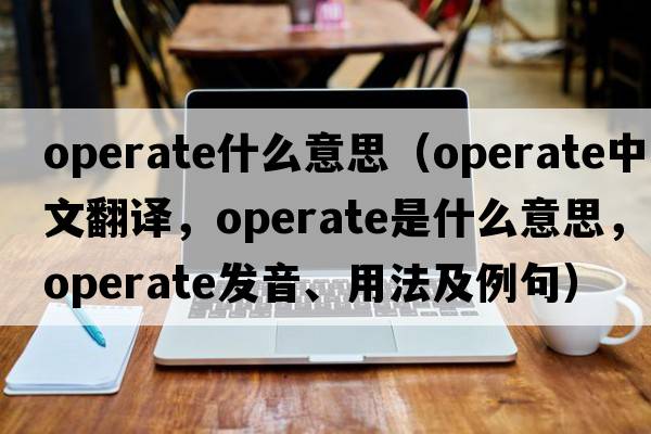 operate什么意思（operate中文翻譯，operate是什么意思，operate發(fā)音、用法及例句）