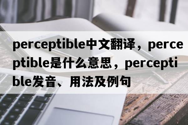 perceptible中文翻譯，perceptible是什么意思，perceptible發(fā)音、用法及例句