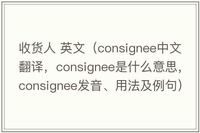 收貨人 英文（consignee中文翻譯，consignee是什么意思，consignee發(fā)音、用法及例句）