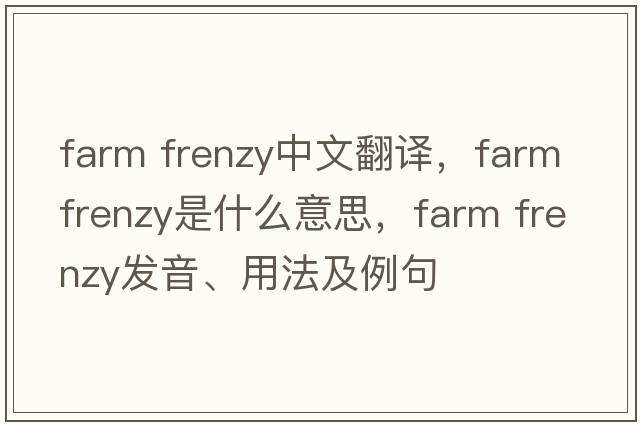 farm frenzy中文翻譯，farm frenzy是什么意思，farm frenzy發(fā)音、用法及例句