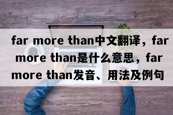 far more than中文翻譯，far more than是什么意思，far more than發(fā)音、用法及例句