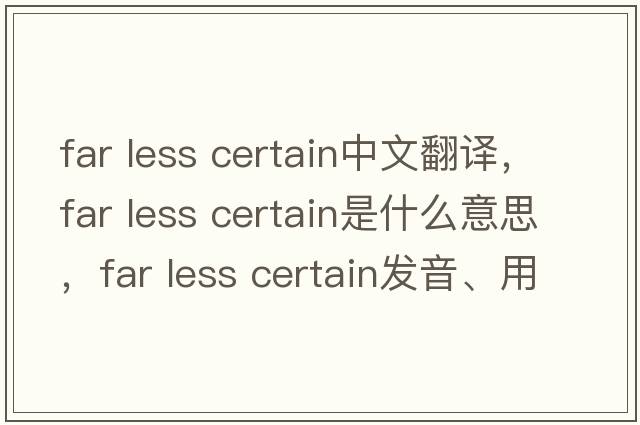 far less certain中文翻譯，far less certain是什么意思，far less certain發(fā)音、用法及例句