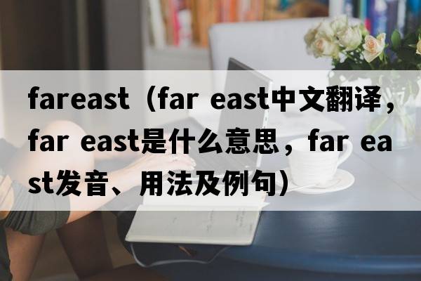fareast（far east中文翻譯，far east是什么意思，far east發(fā)音、用法及例句）