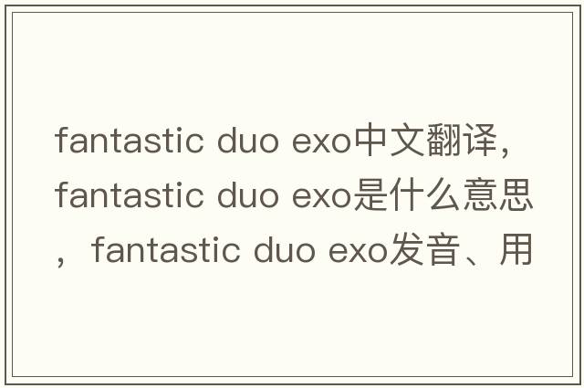 fantastic duo exo中文翻譯，fantastic duo exo是什么意思，fantastic duo exo發(fā)音、用法及例句