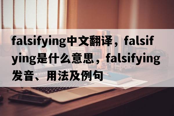 falsifying中文翻譯，falsifying是什么意思，falsifying發(fā)音、用法及例句