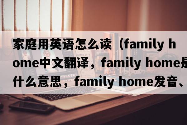 家庭用英語怎么讀（family home中文翻譯，family home是什么意思，family home發(fā)音、用法及例句）