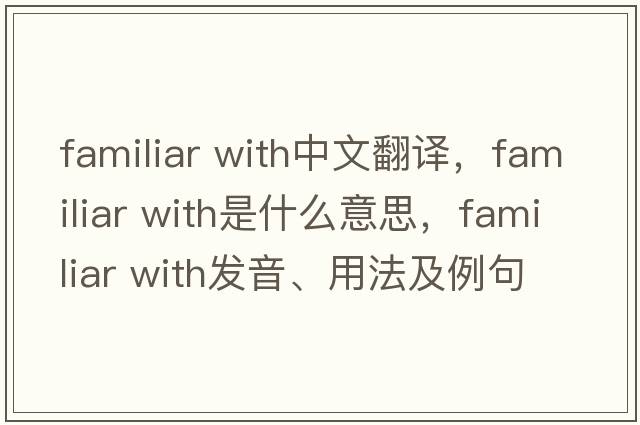 familiar with中文翻譯，familiar with是什么意思，familiar with發(fā)音、用法及例句