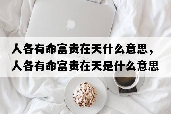 人各有命富貴在天什么意思，人各有命富貴在天是什么意思