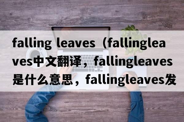 falling leaves（fallingleaves中文翻譯，fallingleaves是什么意思，fallingleaves發(fā)音、用法及例句）