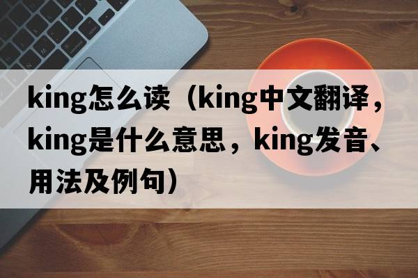 king怎么讀（King中文翻譯，King是什么意思，King發(fā)音、用法及例句）