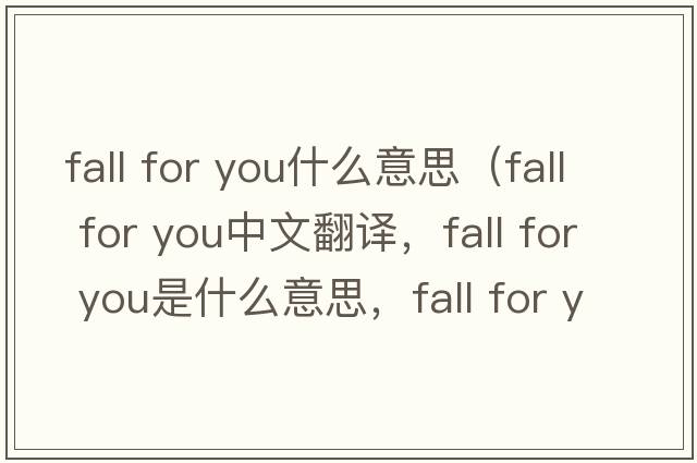 fall for you什么意思（fall for you中文翻譯，fall for you是什么意思，fall for you發(fā)音、用法及例句）