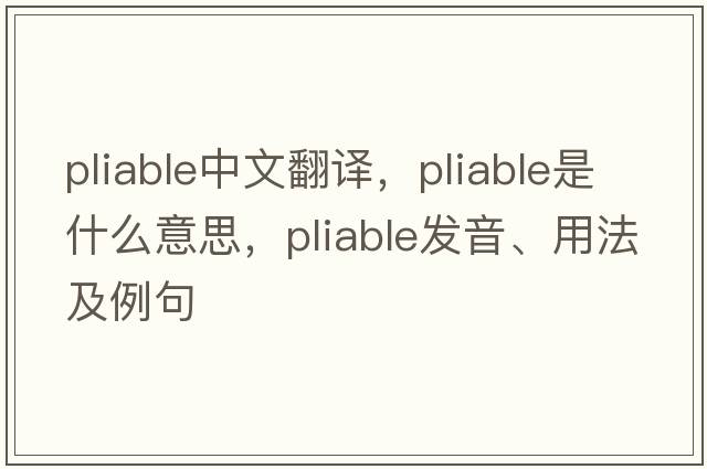 pliable中文翻譯，pliable是什么意思，pliable發(fā)音、用法及例句