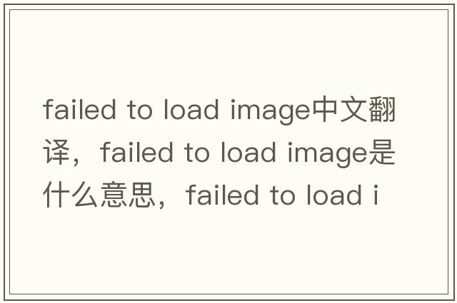 failed to load image中文翻譯，failed to load image是什么意思，failed to load image發(fā)音、用法及例句