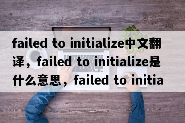 failed to initialize中文翻譯，failed to initialize是什么意思，failed to initialize發(fā)音、用法及例句