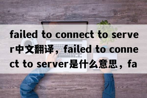 failed to connect to server中文翻譯，failed to connect to server是什么意思，failed to connect to server發(fā)音、用法及例句