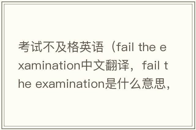 考試不及格英語（fail the examination中文翻譯，fail the examination是什么意思，fail the examination發(fā)音、用法及例句）