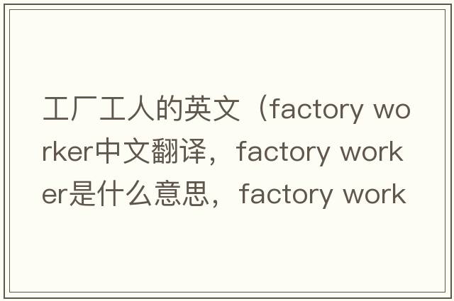 工廠工人的英文（factory worker中文翻譯，factory worker是什么意思，factory worker發(fā)音、用法及例句）