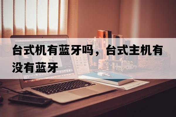臺(tái)式機(jī)有藍(lán)牙嗎，臺(tái)式主機(jī)有沒(méi)有藍(lán)牙