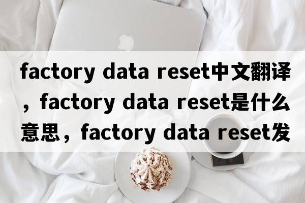 factory data reset中文翻譯，factory data reset是什么意思，factory data reset發(fā)音、用法及例句