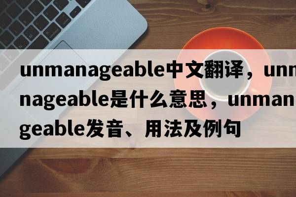 unmanageable中文翻譯，unmanageable是什么意思，unmanageable發(fā)音、用法及例句