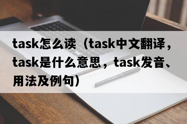 task怎么讀（task中文翻譯，task是什么意思，task發(fā)音、用法及例句）