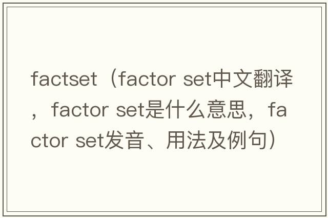 factset（factor set中文翻譯，factor set是什么意思，factor set發(fā)音、用法及例句）