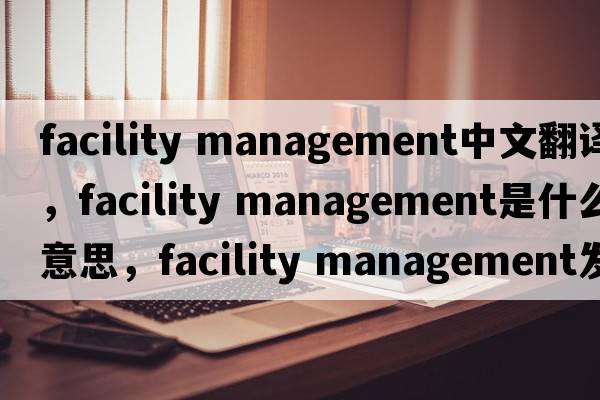 facility management中文翻譯，facility management是什么意思，facility management發(fā)音、用法及例句