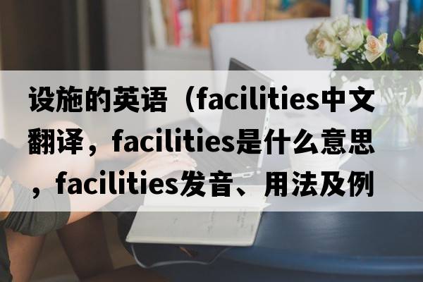 設(shè)施的英語（facilities中文翻譯，facilities是什么意思，facilities發(fā)音、用法及例句）