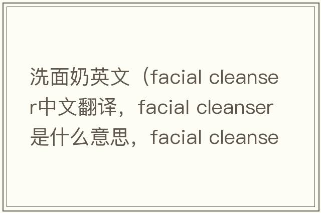 洗面奶英文（facial cleanser中文翻譯，facial cleanser是什么意思，facial cleanser發(fā)音、用法及例句）
