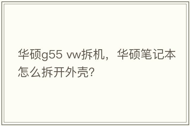 華碩g55 vw拆機(jī)，華碩筆記本怎么拆開外殼？