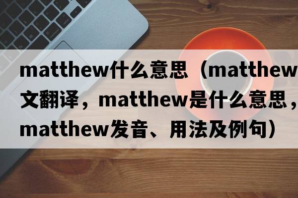 matthew什么意思（Matthew中文翻譯，Matthew是什么意思，Matthew發(fā)音、用法及例句）