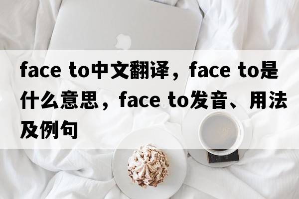 face to中文翻譯，face to是什么意思，face to發(fā)音、用法及例句