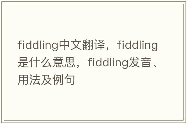fiddling中文翻譯，fiddling是什么意思，fiddling發(fā)音、用法及例句