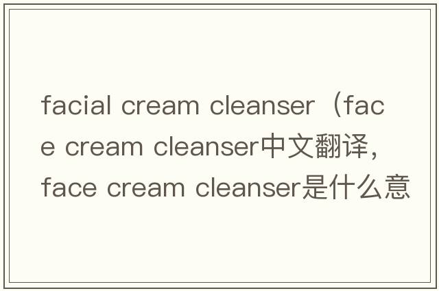 facial cream cleanser（face cream cleanser中文翻譯，face cream cleanser是什么意思，face cream cleanser發(fā)音、用法及例句）