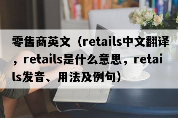 零售商英文（retails中文翻譯，retails是什么意思，retails發(fā)音、用法及例句）