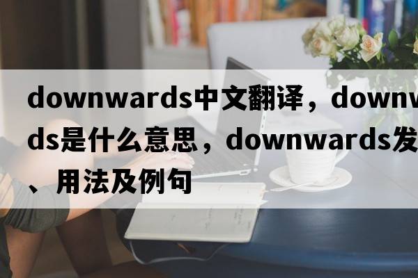 downwards中文翻譯，downwards是什么意思，downwards發(fā)音、用法及例句
