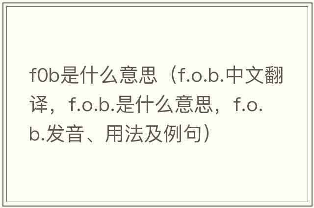 f0b是什么意思（f.o.b.中文翻譯，f.o.b.是什么意思，f.o.b.發(fā)音、用法及例句）