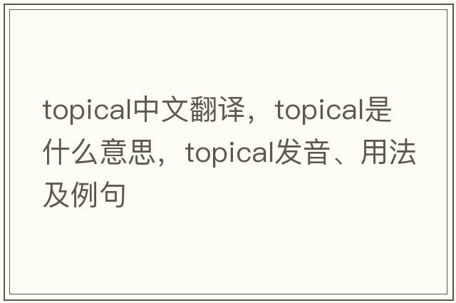 topical中文翻譯，topical是什么意思，topical發(fā)音、用法及例句