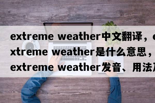 extreme weather中文翻譯，extreme weather是什么意思，extreme weather發(fā)音、用法及例句